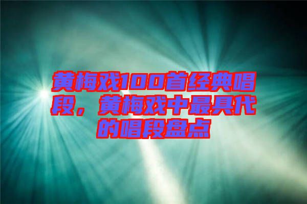 黃梅戲100首經(jīng)典唱段，黃梅戲中最具代的唱段盤點