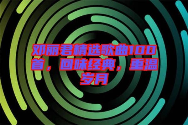 鄧麗君精選歌曲100首，回味經(jīng)典，重溫歲月