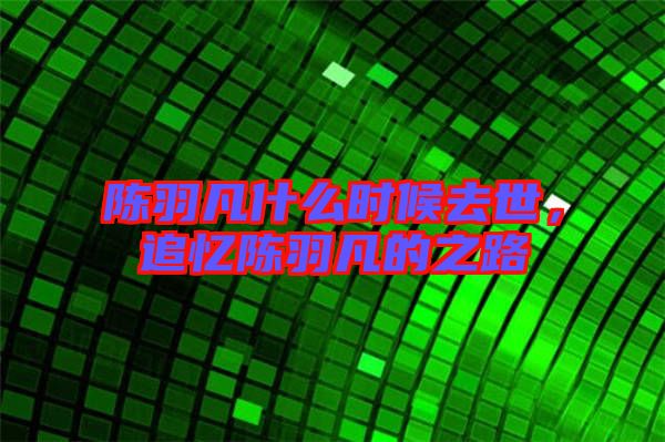 陳羽凡什么時候去世，追憶陳羽凡的之路