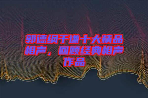 郭德綱于謙十大精品相聲，回顧經典相聲作品