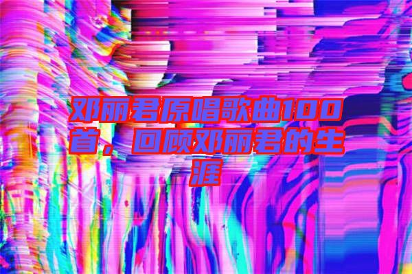 鄧麗君原唱歌曲100首，回顧?quán)圎惥纳? width=
