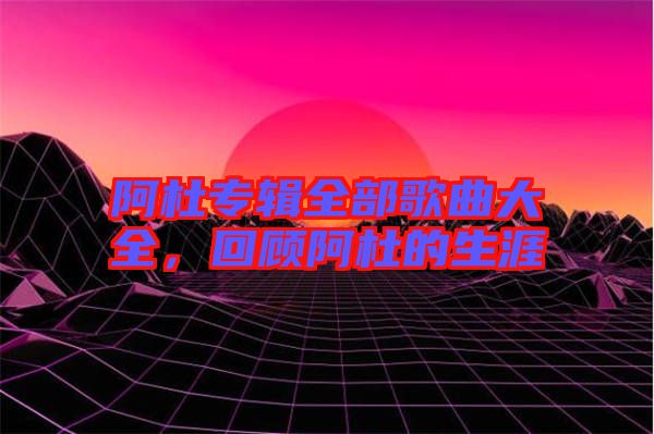 阿杜專輯全部歌曲大全，回顧阿杜的生涯