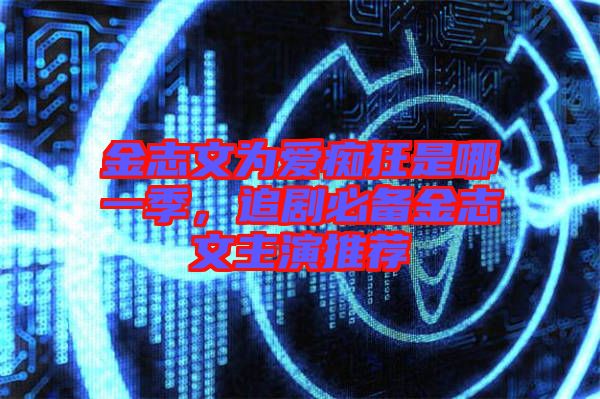 金志文為愛(ài)癡狂是哪一季，追劇必備金志文主演推薦