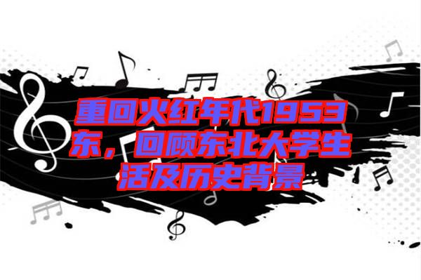重回火紅年代1953東，回顧東北大學(xué)生活及歷史背景