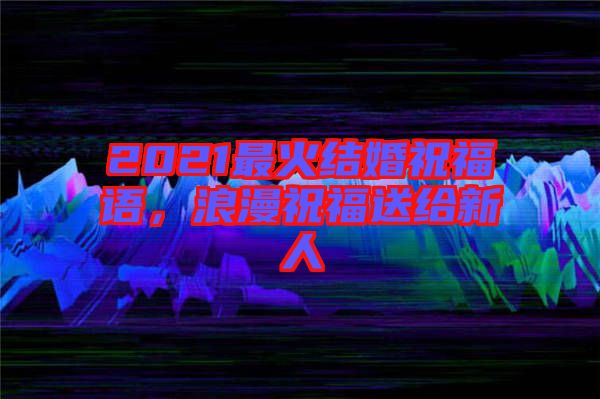 2021最火結(jié)婚祝福語，浪漫祝福送給新人