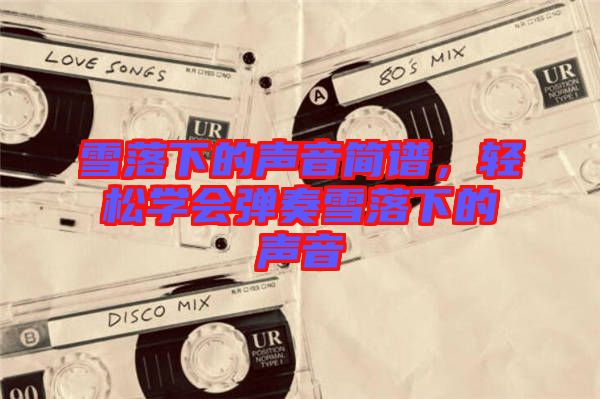 雪落下的聲音簡(jiǎn)譜，輕松學(xué)會(huì)彈奏雪落下的聲音