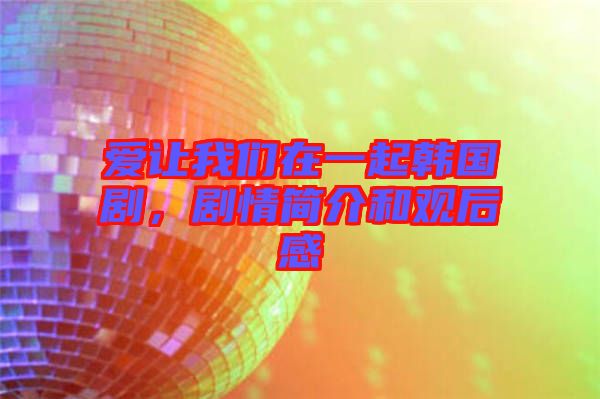 愛讓我們在一起韓國劇，劇情簡介和觀后感