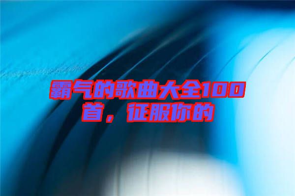 霸氣的歌曲大全100首，征服你的