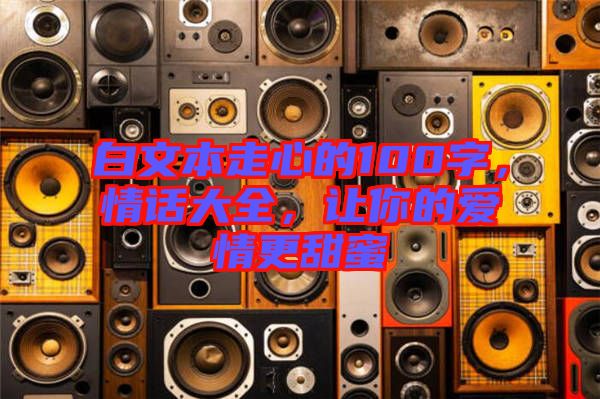 白文本走心的100字，情話大全，讓你的愛情更甜蜜