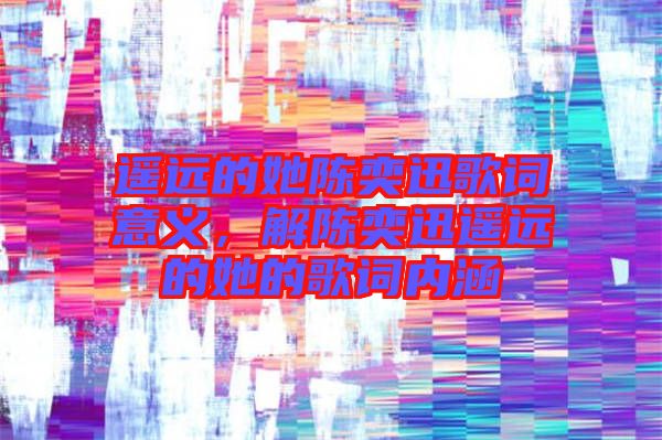 遙遠的她陳奕迅歌詞意義，解陳奕迅遙遠的她的歌詞內涵
