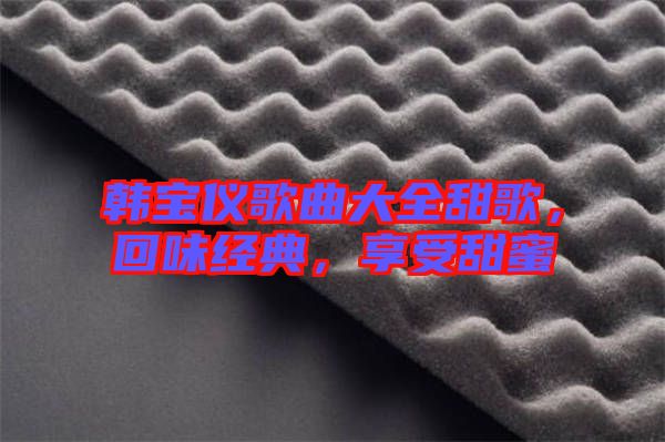 韓寶儀歌曲大全甜歌，回味經(jīng)典，享受甜蜜