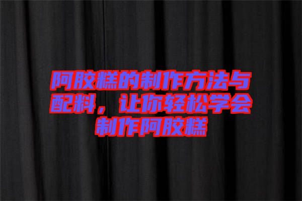阿膠糕的制作方法與配料，讓你輕松學(xué)會制作阿膠糕