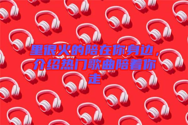 里很火的陪在你身邊，介紹熱門歌曲陪著你走