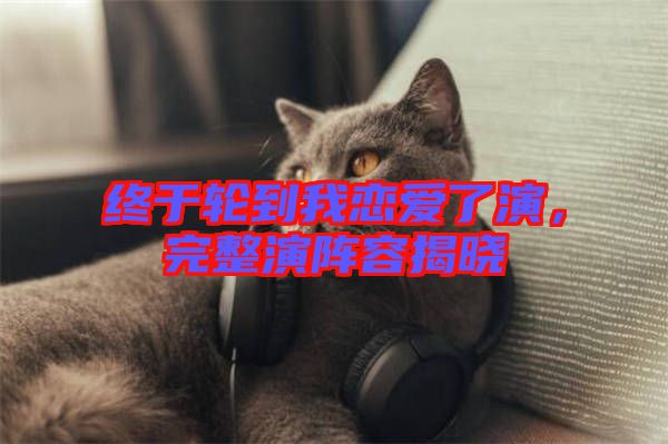 終于輪到我戀愛了演，完整演陣容揭曉