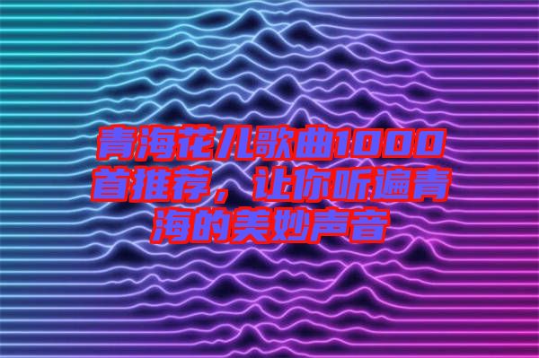 青?；▋焊枨?000首推薦，讓你聽遍青海的美妙聲音