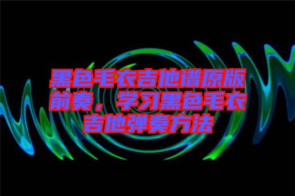 黑色毛衣吉他譜原版前奏，學(xué)習(xí)黑色毛衣吉他彈奏方法