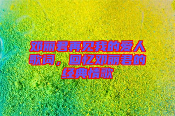 鄧麗君再見我的愛人歌詞，回憶鄧麗君的經(jīng)典情歌