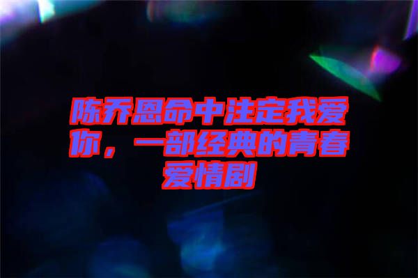 陳喬恩命中注定我愛你，一部經(jīng)典的青春愛情劇