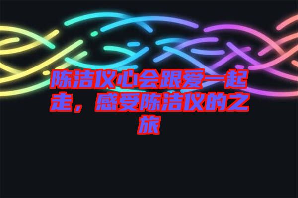 陳潔儀心會(huì)跟愛(ài)一起走，感受陳潔儀的之旅