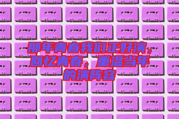 那年青春我們正好演，回憶青春，重溫當(dāng)年的演陣容