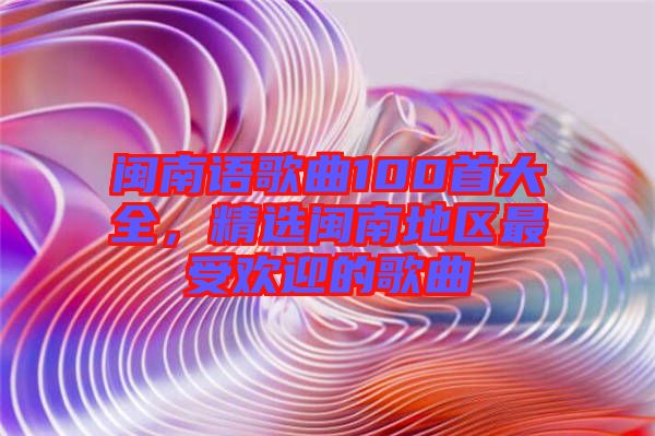 閩南語歌曲100首大全，精選閩南地區(qū)最受歡迎的歌曲