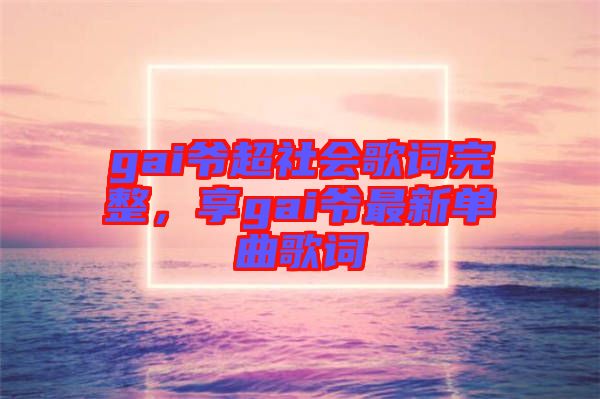 gai爺超社會歌詞完整，享gai爺最新單曲歌詞