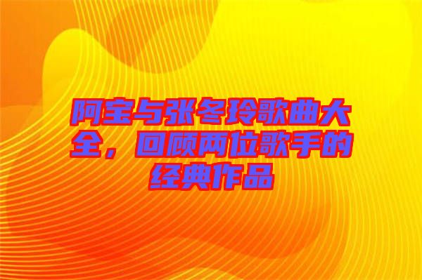 阿寶與張冬玲歌曲大全，回顧兩位歌手的經(jīng)典作品
