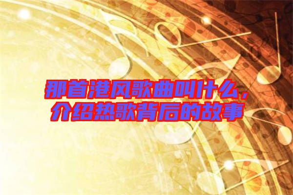 那首港風(fēng)歌曲叫什么，介紹熱歌背后的故事
