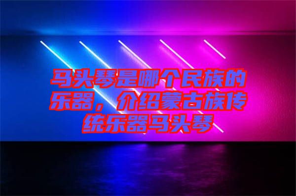 馬頭琴是哪個(gè)民族的樂(lè)器，介紹蒙古族傳統(tǒng)樂(lè)器馬頭琴