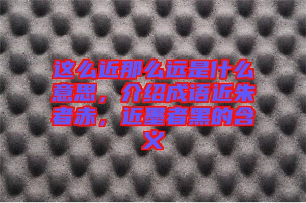 這么近那么遠(yuǎn)是什么意思，介紹成語(yǔ)近朱者赤，近墨者黑的含義