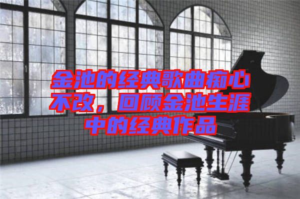 金池的經典歌曲癡心不改，回顧金池生涯中的經典作品
