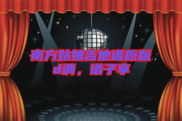南方姑娘吉他譜原版d調(diào)，譜子享