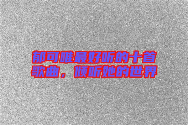 郁可唯最好聽的十首歌曲，傾聽她的世界